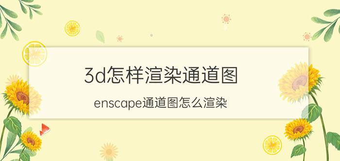 3d怎样渲染通道图 enscape通道图怎么渲染？